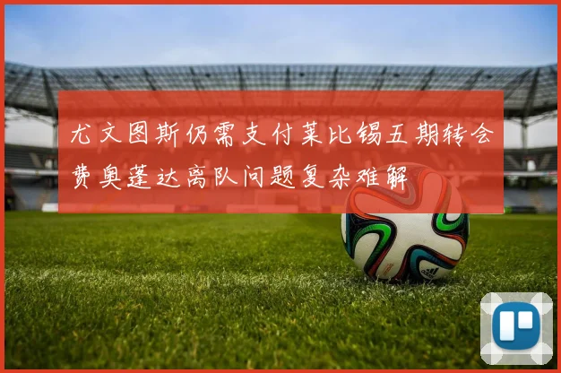 尤文图斯仍需支付莱比锡五期转会费奥蓬达离队问题复杂难解