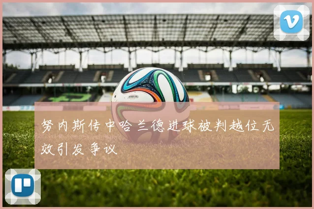 努内斯传中哈兰德进球被判越位无效引发争议