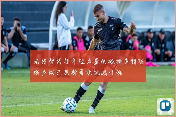 老将智慧与年轻力量的碰撞多特防线坚韧巴恩斯勇敢挑战对抗