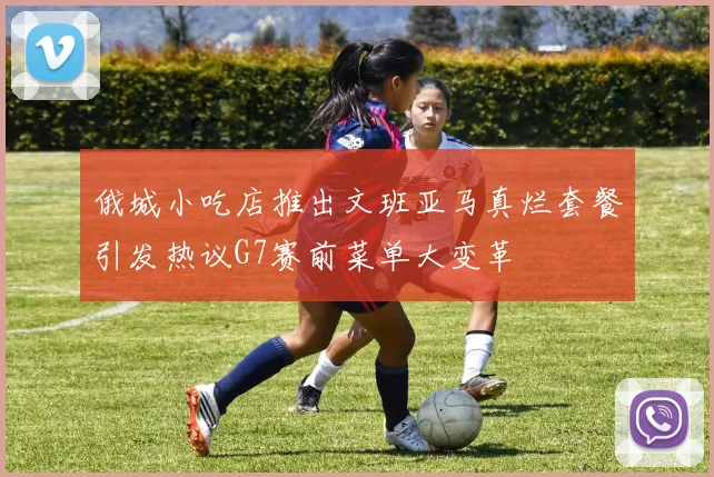 俄城小吃店推出文班亚马真烂套餐引发热议G7赛前菜单大变革