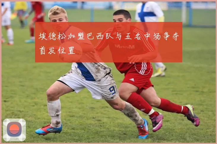 埃德松加盟巴西队与五名中场争夺首发位置