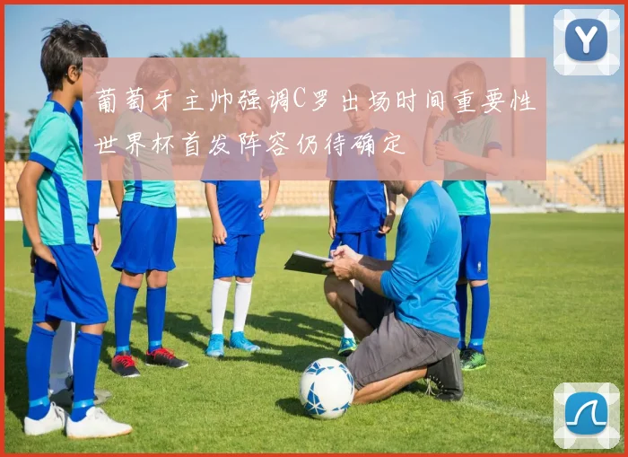 葡萄牙主帅强调C罗出场时间重要性世界杯首发阵容仍待确定
