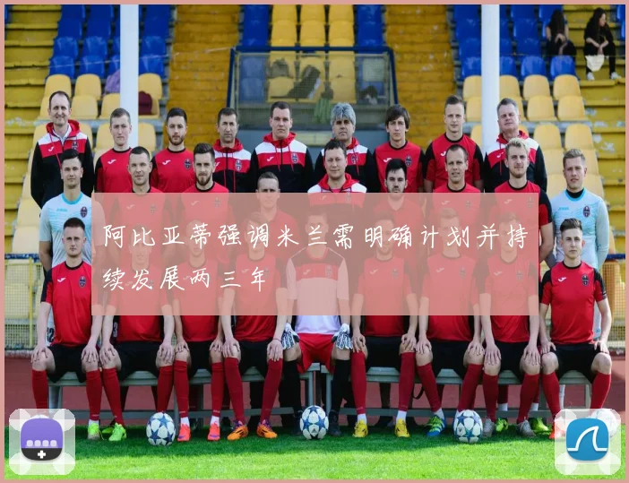 阿比亚蒂强调米兰需明确计划并持续发展两三年