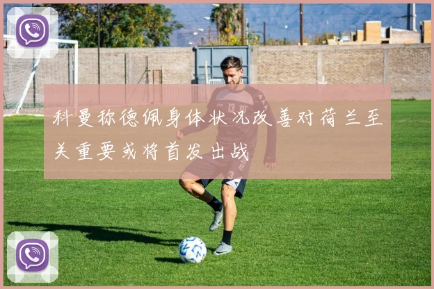 科曼称德佩身体状况改善对荷兰至关重要或将首发出战