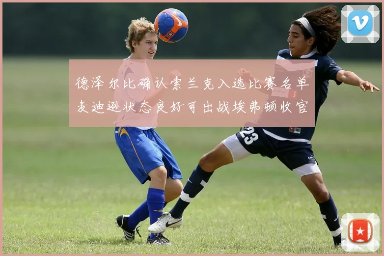 德泽尔比确认索兰克入选比赛名单麦迪逊状态良好可出战埃弗顿收官战