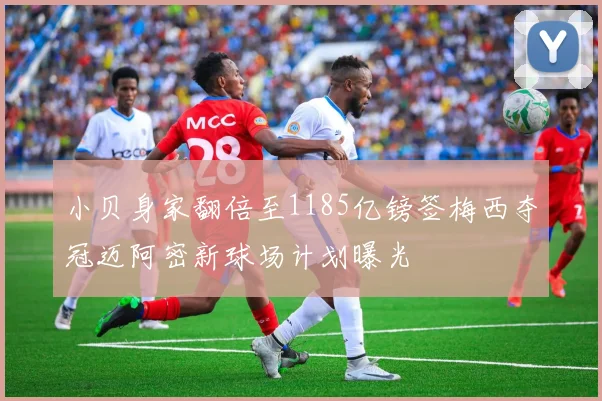 小贝身家翻倍至1185亿镑签梅西夺冠迈阿密新球场计划曝光