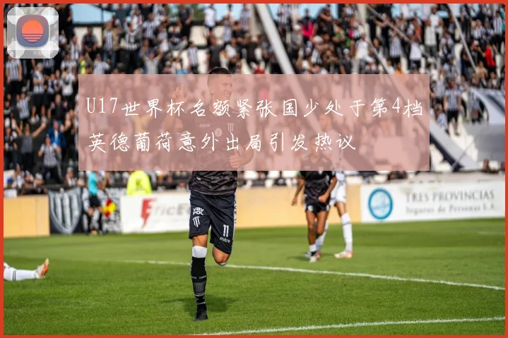 U17世界杯名额紧张国少处于第4档英德葡荷意外出局引发热议