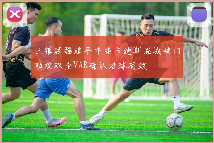 三镇顽强追平申花卡迪斯混战破门助攻双全VAR确认进球有效