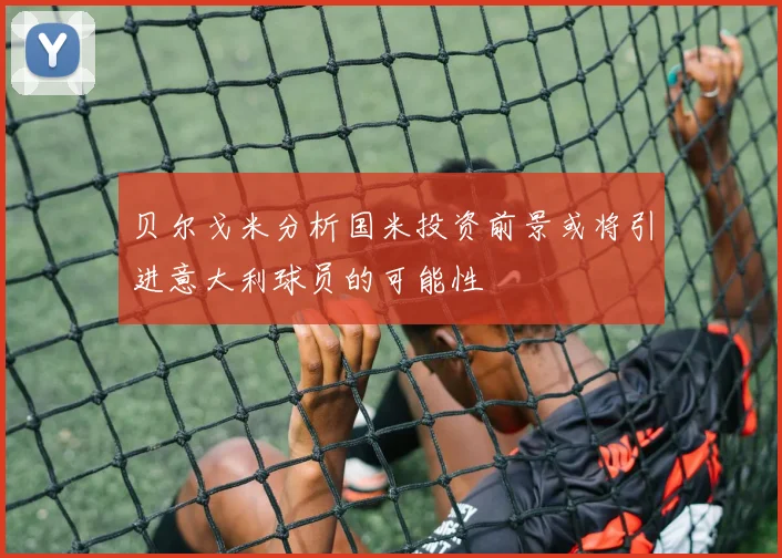 贝尔戈米分析国米投资前景或将引进意大利球员的可能性